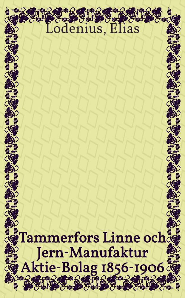 Tammerfors Linne och Jern-Manufaktur Aktie-Bolag 1856-1906 : Historik &ouml;fver Tammerfors Linnefabrik och Bolagets &ouml;friga Vark