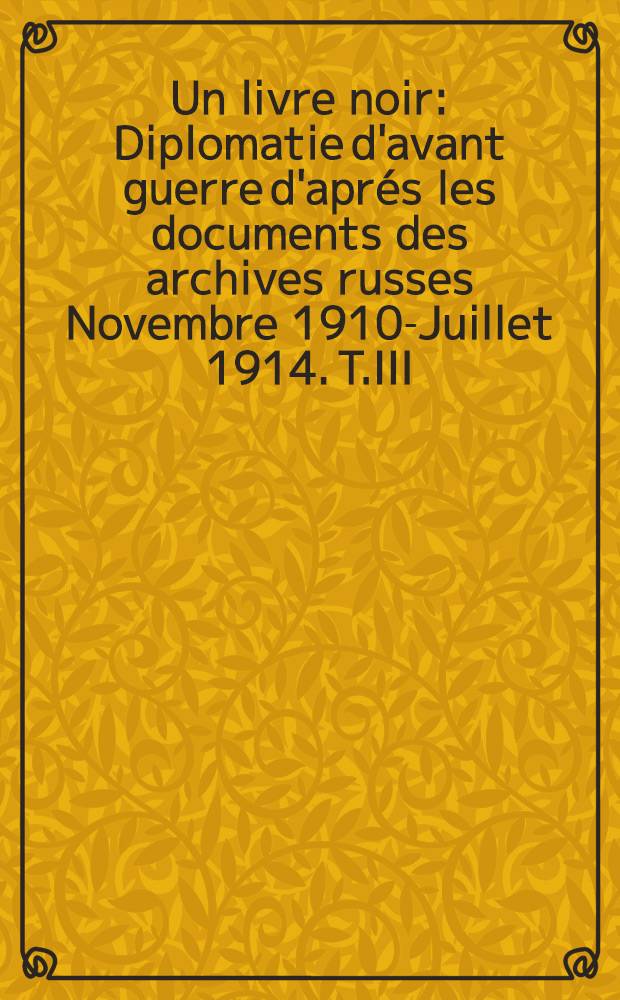 Un livre noir : Diplomatie d'avant guerre d'aprés les documents des archives russes Novembre 1910-Juillet 1914. T.III : Diplomatie d'avant guerre d'aprés les documents des archives russes