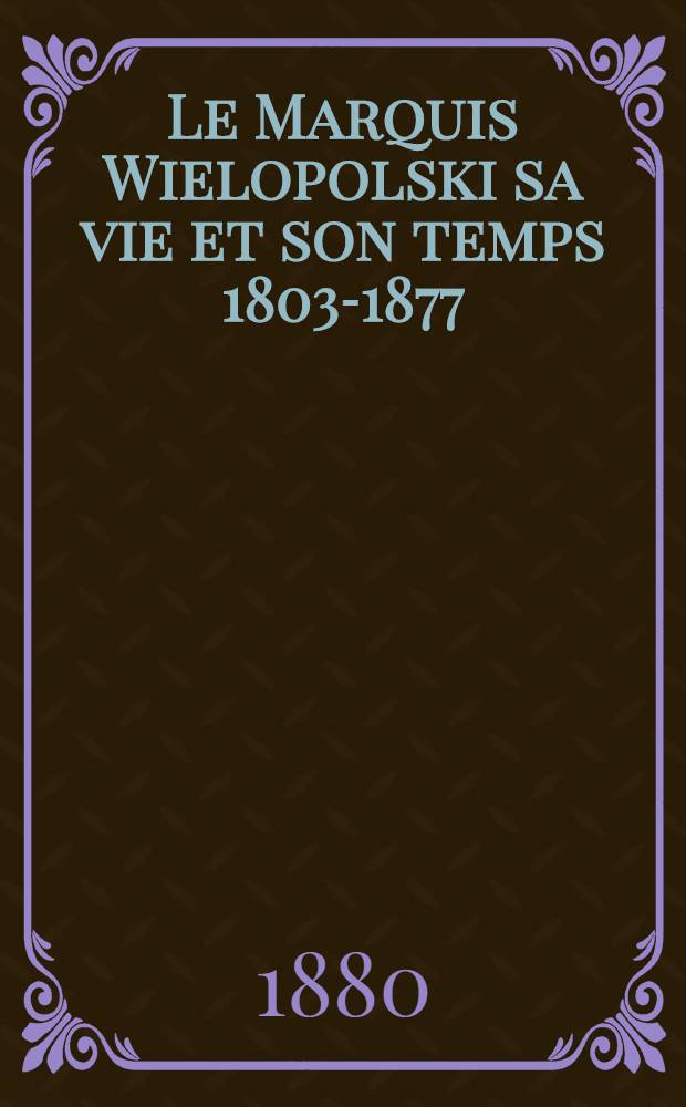 Le Marquis Wielopolski sa vie et son temps 1803-1877