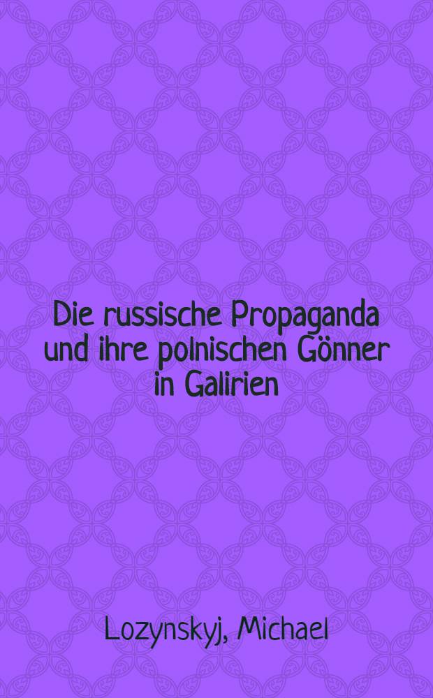 Die russische Propaganda und ihre polnischen Gönner in Galirien : Herausgegeben vom Allgemeinen Ukrainischen Nationalrat in Österreich