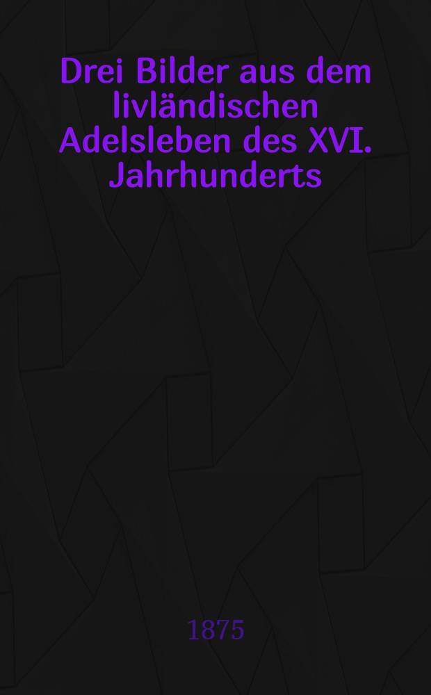 Drei Bilder aus dem livländischen Adelsleben des XVI. Jahrhunderts