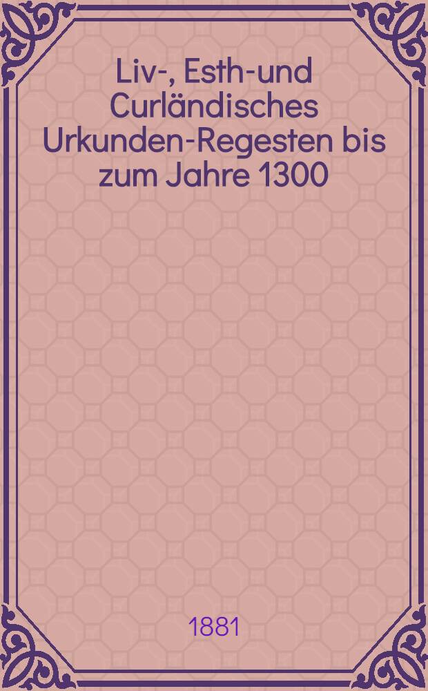 Liv-, Esth-und Curländisches Urkunden-Regesten bis zum Jahre 1300