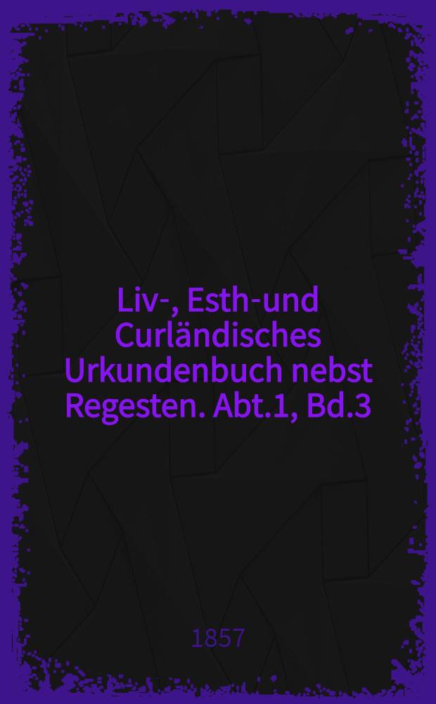 Liv-, Esth-und Curländisches Urkundenbuch nebst Regesten. Abt.1, Bd.3 : Nachträge zu den zwei ersten Bänden