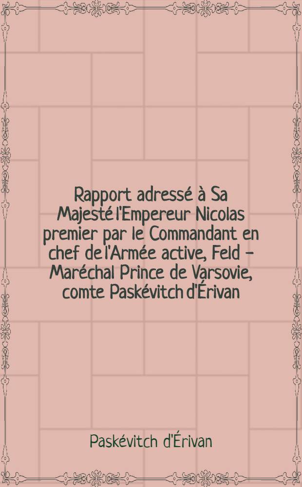 Rapport adressé à Sa Majesté l'Empereur Nicolas premier par le Commandant en chef de l'Armée active, Feld - Maréchal Prince de Varsovie, comte Paskévitch d'Érivan