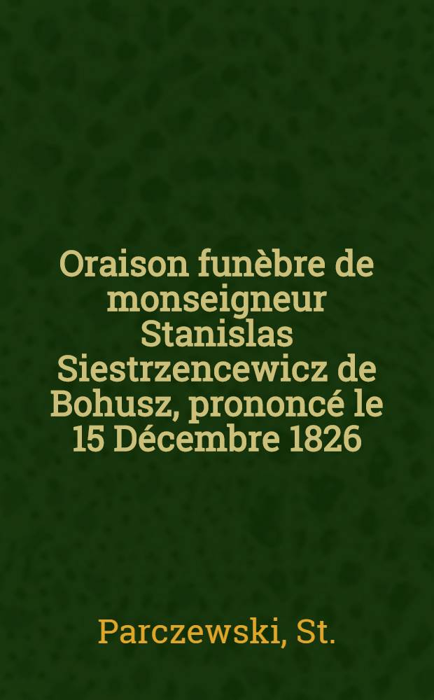 Oraison funèbre de monseigneur Stanislas Siestrzencewicz de Bohusz, prononcé le 15 Décembre 1826