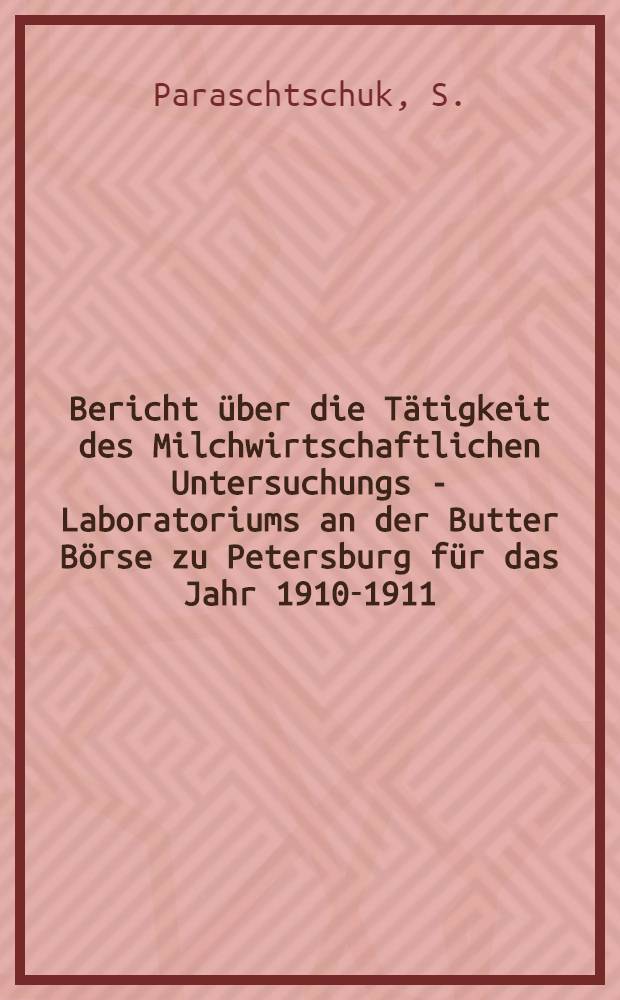 Bericht &uuml;ber die T&auml;tigkeit des Milchwirtschaftlichen Untersuchungs - Laboratoriums an der Butter B&ouml;rse zu Petersburg f&uuml;r das Jahr 1910-1911 : (I Jahr)