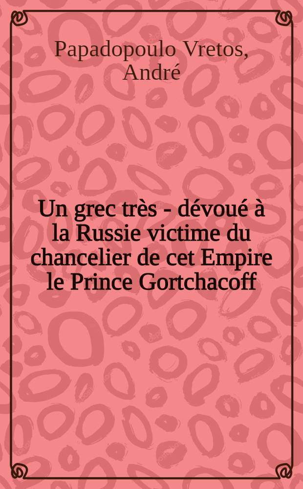 Un grec très - dévoué à la Russie victime du chancelier de cet Empire le Prince Gortchacoff