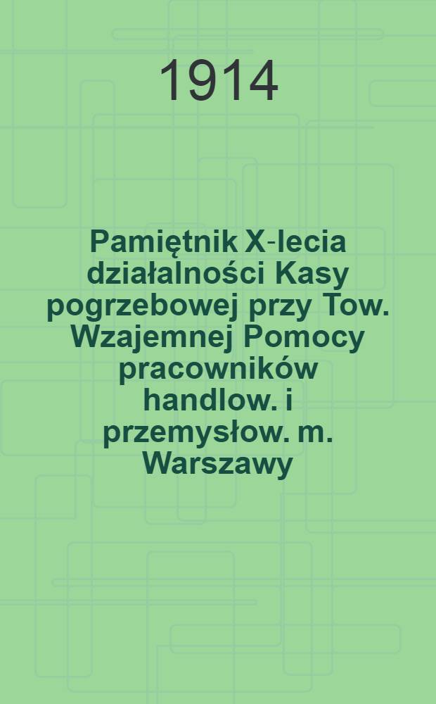 Pamiętnik X-lecia działalności Kasy pogrzebowej przy Tow. Wzajemnej Pomocy pracowników handlow. i przemysłow. m. Warszawy