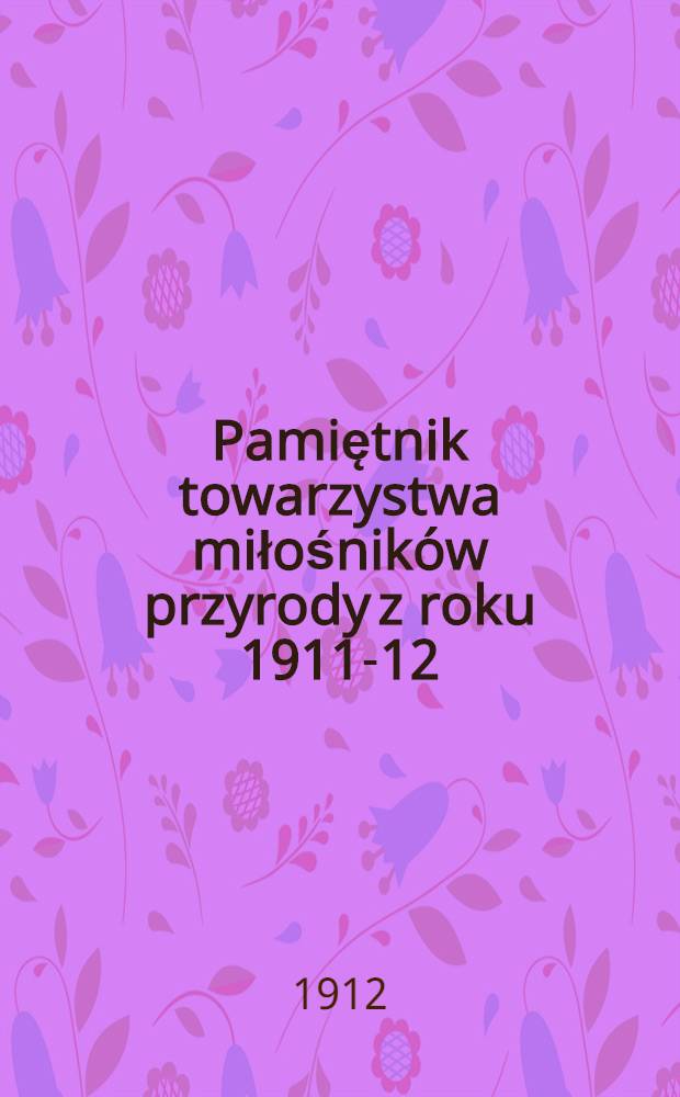 Pamiętnik towarzystwa miłośników przyrody z roku 1911-12