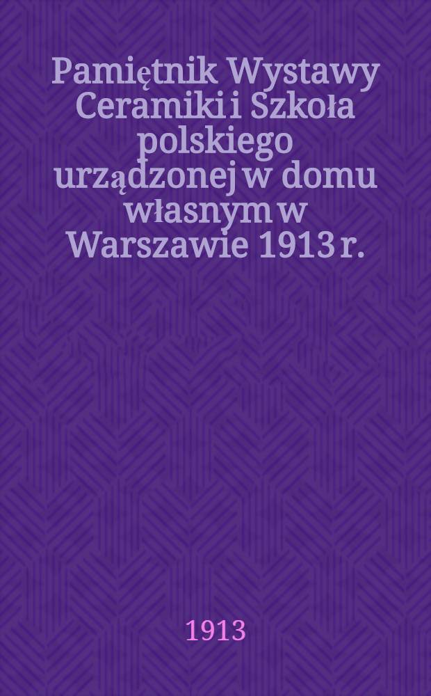 Pamiętnik Wystawy Ceramiki i Szkoła polskiego urządzonej w domu własnym w Warszawie 1913 r.