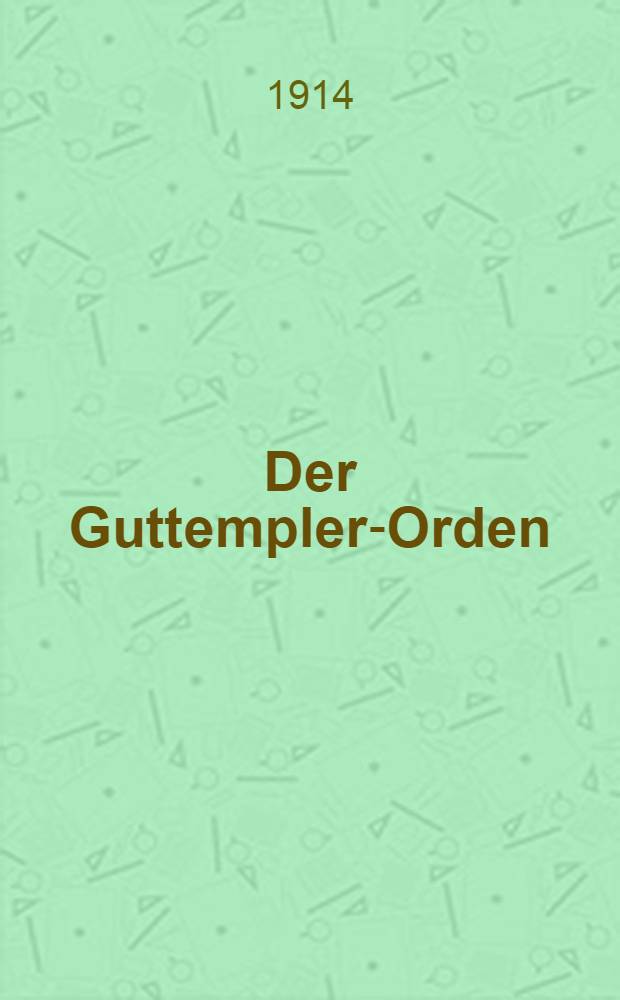 Der Guttempler-Orden : Einiges über sein Wesen und seine Organisation