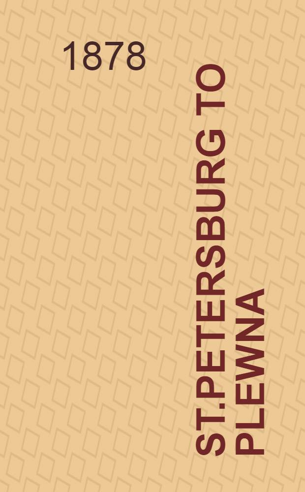 St.Petersburg to Plewna : Containing Interviews with leading Russian Statesmen and Generals