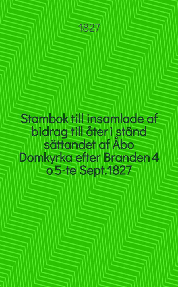 Stambok till insamlade af bidrag till &aring;ter i st&auml;nd s&auml;ttandet af &Aring;bo Domkyrka efter Branden 4 o 5-te Sept.1827
