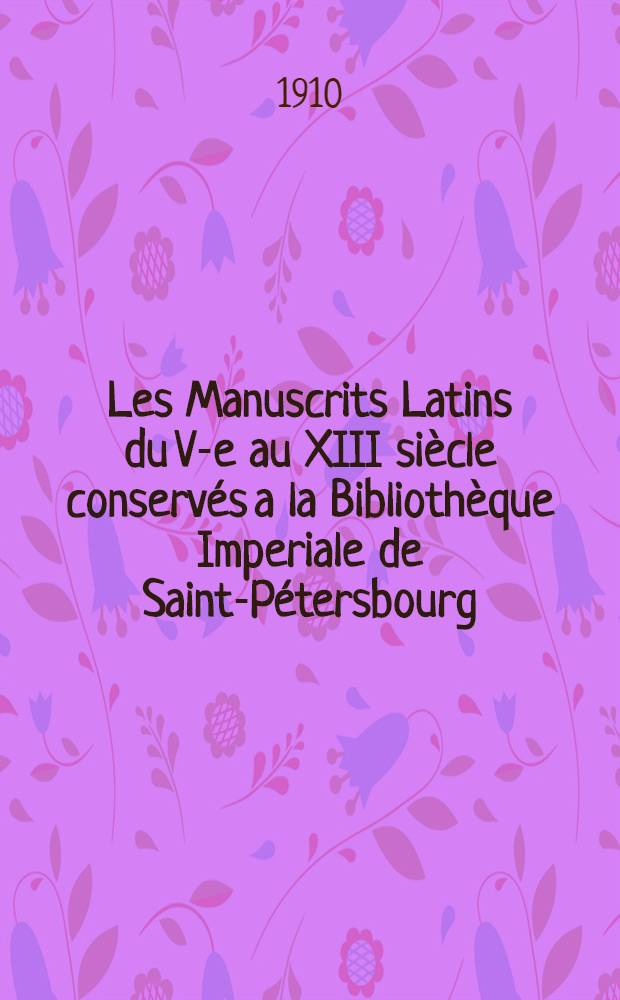 Les Manuscrits Latins du V-e au XIII siècle conservés a la Bibliothèque Imperiale de Saint-Pétersbourg : Descriptions Textes inédits.Reproductions autotypiques. Tome I
