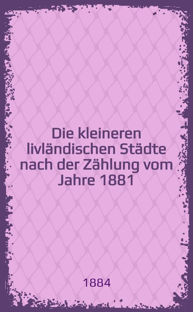 Die kleineren livländischen Städte nach der Zählung vom Jahre 1881