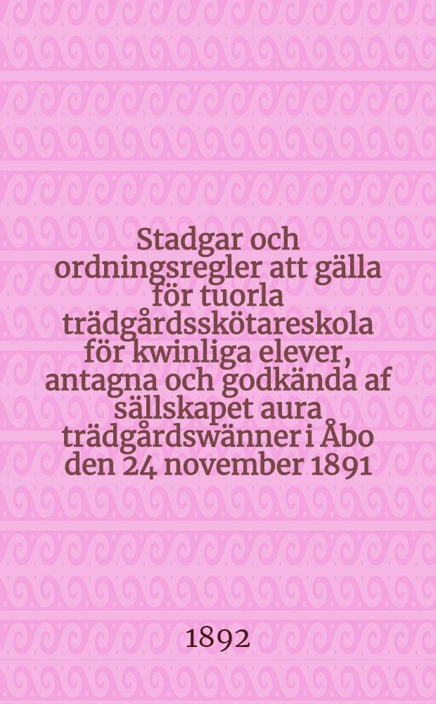 Stadgar och ordningsregler att gälla för tuorla trädgårdsskötareskola för kwinliga elever, antagna och godkända af sällskapet aura trädgårdswänner i Åbo den 24 november 1891