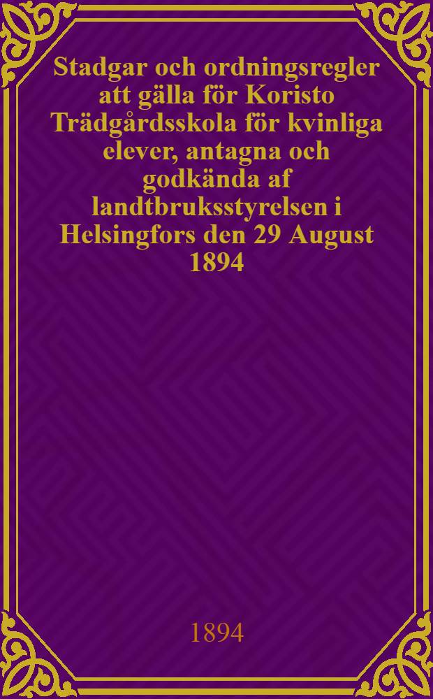 Stadgar och ordningsregler att gälla för Koristo Trädgårdsskola för kvinliga elever, antagna och godkända af landtbruksstyrelsen i Helsingfors den 29 August 1894