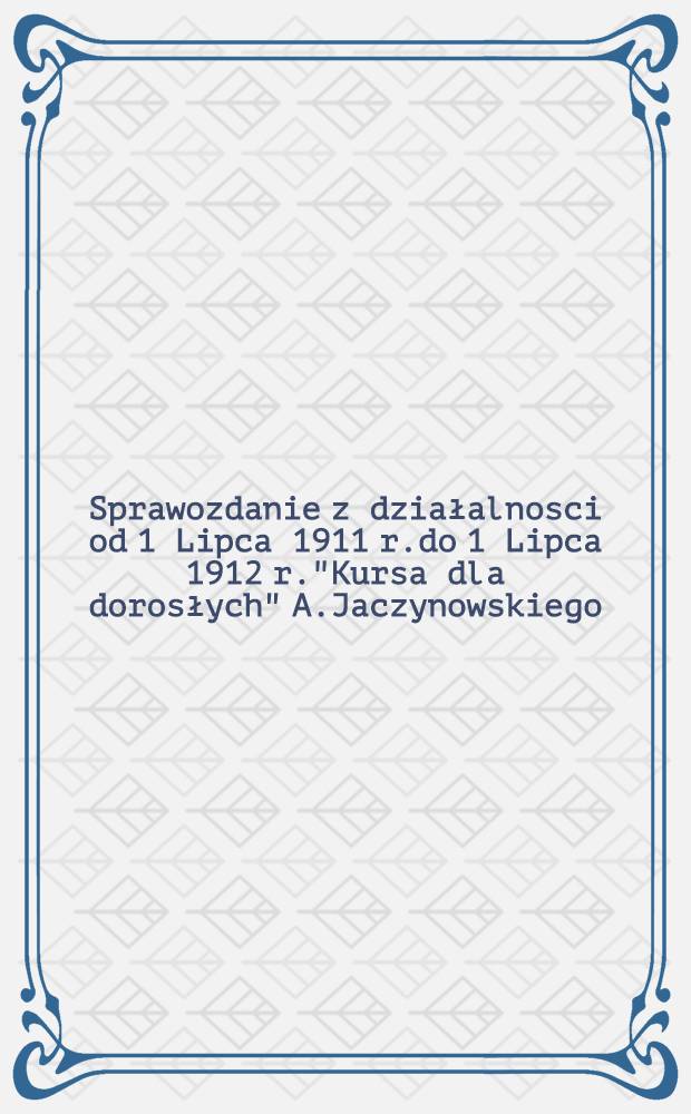 Sprawozdanie z działalnosci od 1 Lipca 1911 r.do 1 Lipca 1912 r."Kursa dla dorosłych" A.Jaczynowskiego