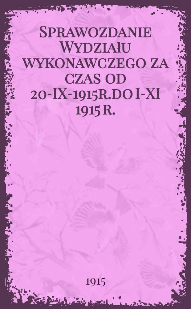 Sprawozdanie Wydziału wykonawczego za czas od 20-IX-1915r.do I-XI 1915 r. : Rada zjazdow polskich organizacji pomocy ofiarom wojny