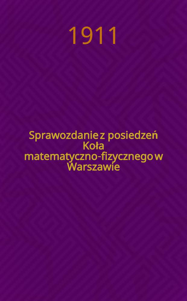Sprawozdanie z posiedzeń Koła matematyczno-fizycznego w Warszawie : Rok 1911