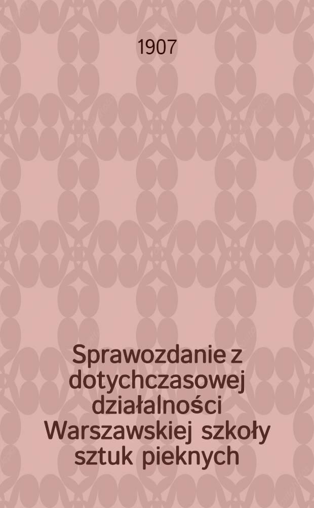 Sprawozdanie z dotychczasowej działalności Warszawskiej szkoły sztuk pieknych
