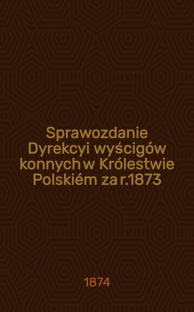 Sprawozdanie Dyrekcyi wyścigów konnych w Królestwie Polskiém za r.1873