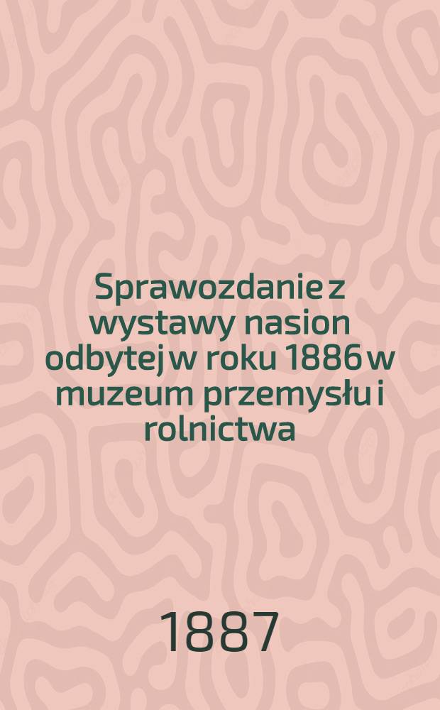 Sprawozdanie z wystawy nasion odbytej w roku 1886 w muzeum przemysłu i rolnictwa