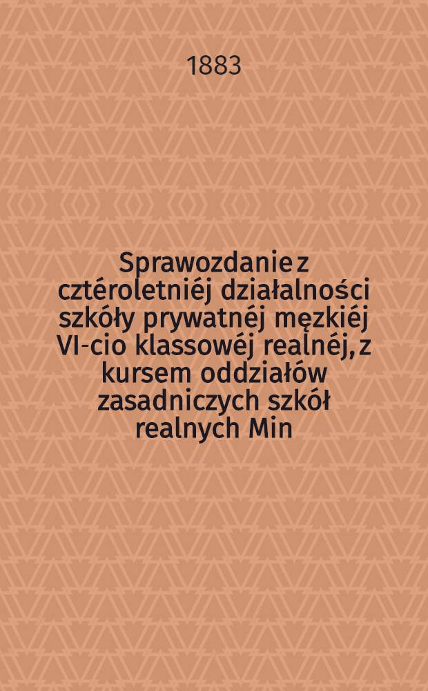 Sprawozdanie z cztéroletniéj działalności szkóły prywatnéj męzkiéj VI-cio klassowéj realnéj, z kursem oddziałów zasadniczych szkół realnych Min.Ośw.Publicznego, utrzymywanéj przez Stanisława Gargulskiego w Warszawie przy ulicy Leszno N.1(od.Rymarskiéj 5)