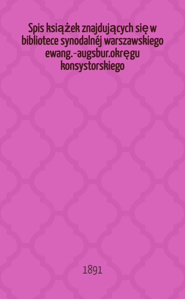 Spis książek znajdujących się w bibliotece synodalnéj warszawskiego ewang.-augsbur.okręgu konsystorskiego