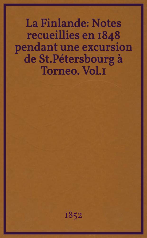 La Finlande : Notes recueillies en 1848 pendant une excursion de St.Pétersbourg à Torneo. Vol.1