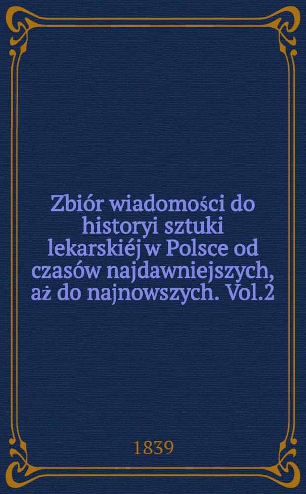 Zbiór wiadomości do historyi sztuki lekarskiéj w Polsce od czasów najdawniejszych, aż do najnowszych. Vol.2