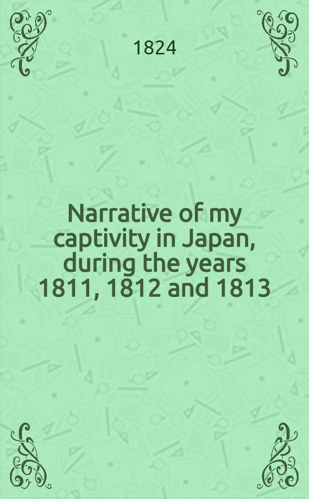 Narrative of my captivity in Japan, during the years 1811, 1812 and 1813 : To which is added an account of voyages to the coasts of Japan by captain Rikord. Vol.2