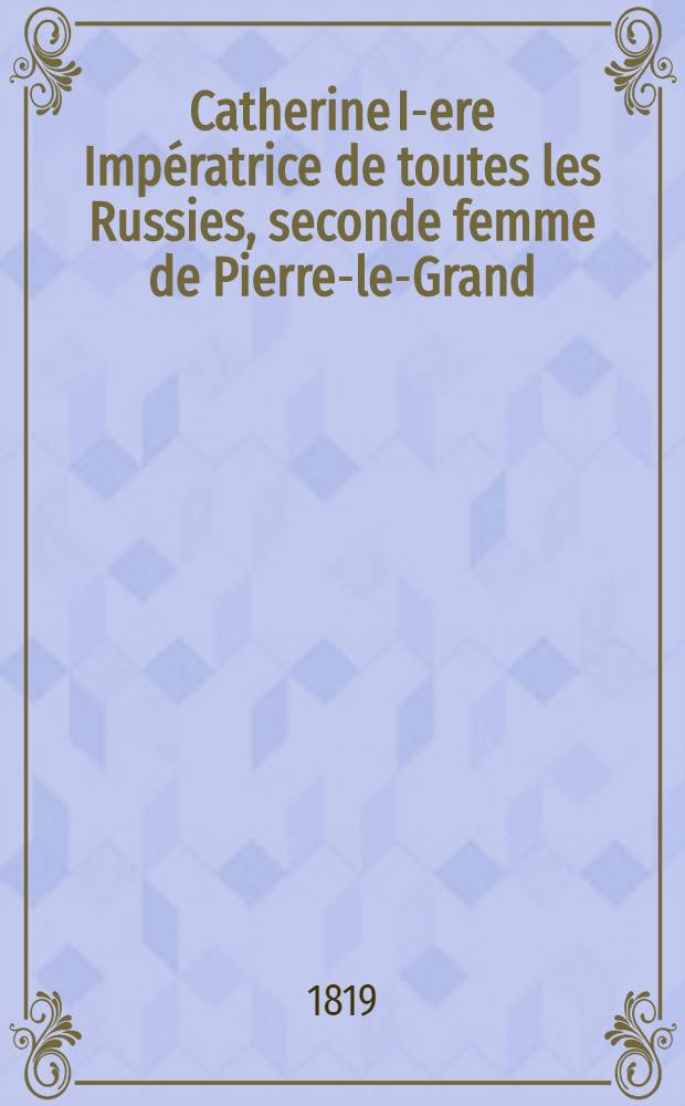 Catherine I-ere Imp&eacute;ratrice de toutes les Russies, seconde femme de Pierre-le-Grand : Roman. Vol.1
