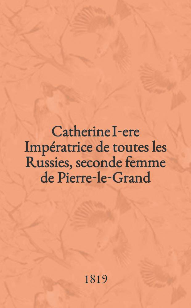 Catherine I-ere Imp&eacute;ratrice de toutes les Russies, seconde femme de Pierre-le-Grand : Roman. Vol.2