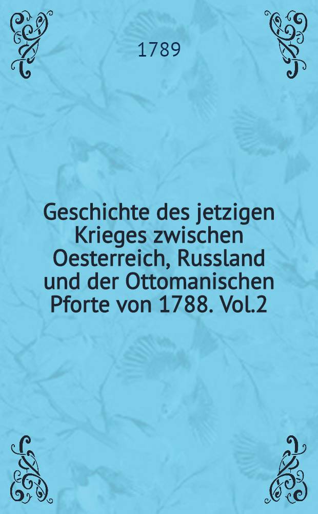 Geschichte des jetzigen Krieges zwischen Oesterreich, Russland und der Ottomanischen Pforte von 1788. Vol.2