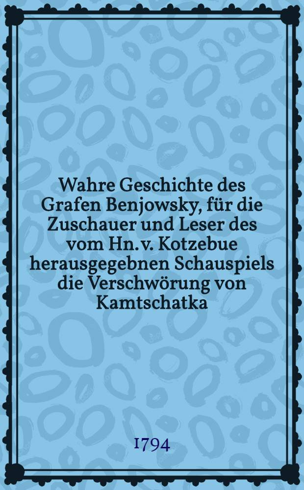 Wahre Geschichte des Grafen Benjowsky, für die Zuschauer und Leser des vom Hn. v. Kotzebue herausgegebnen Schauspiels die Verschwörung von Kamtschatka