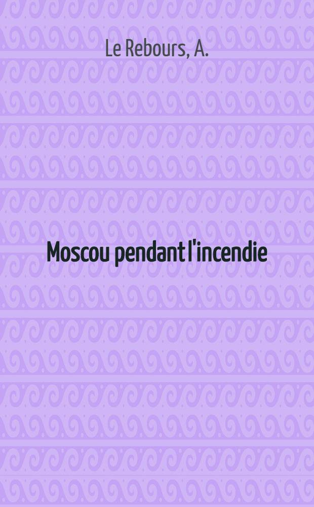 Moscou pendant l'incendie : Journal du cur&eacute; de Saint-Louis des Fran&ccedil;ais (1-er Septembre-10 Octobre 1812