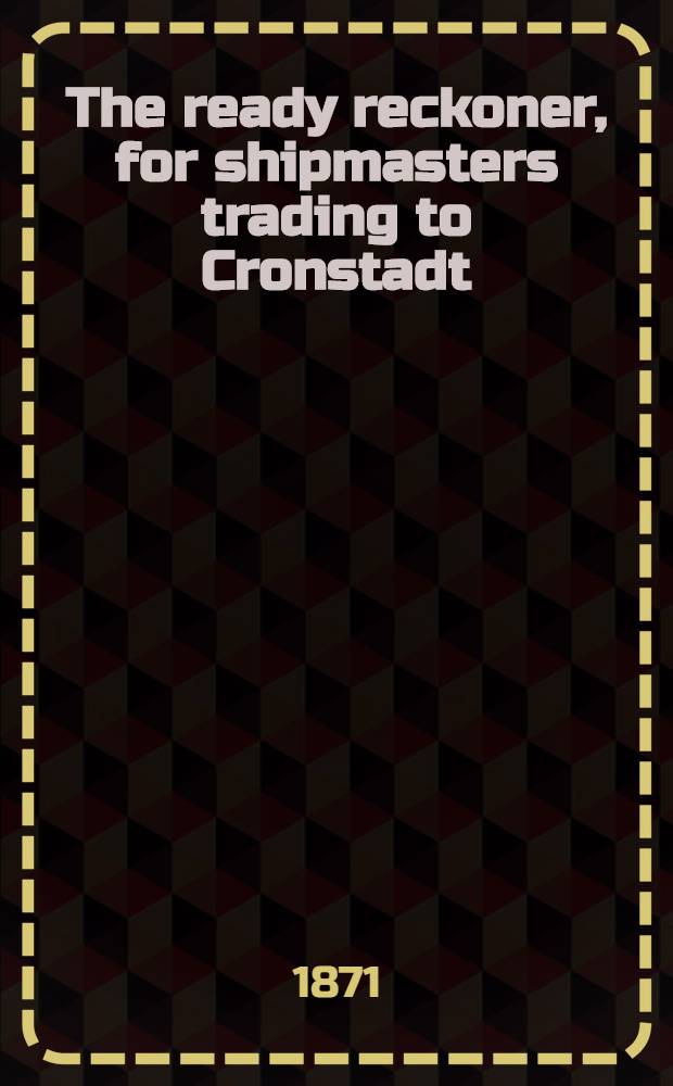 The ready reckoner, for shipmasters trading to Cronstadt