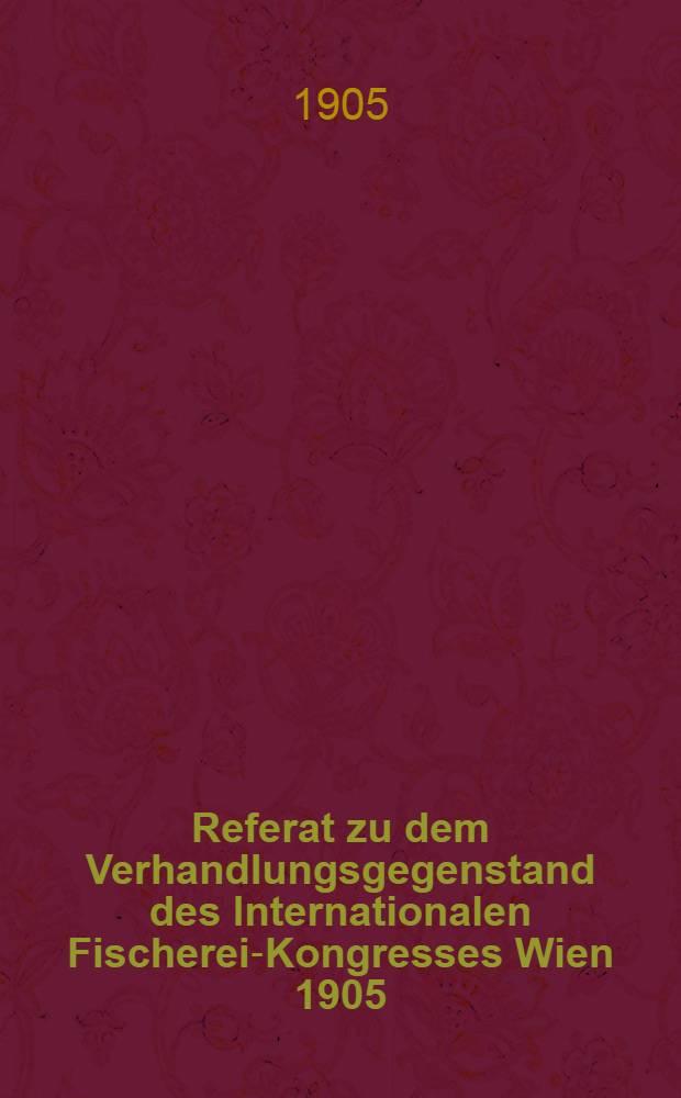Referat zu dem Verhandlungsgegenstand des Internationalen Fischerei-Kongresses Wien 1905
