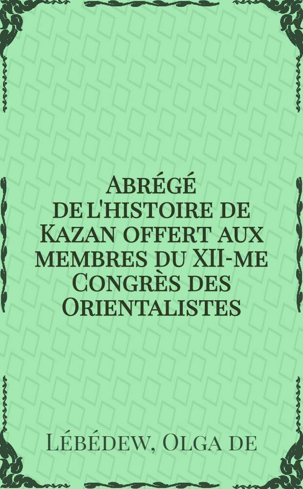 Abr&eacute;g&eacute; de l'histoire de Kazan offert aux membres du XII-me Congr&egrave;s des Orientalistes