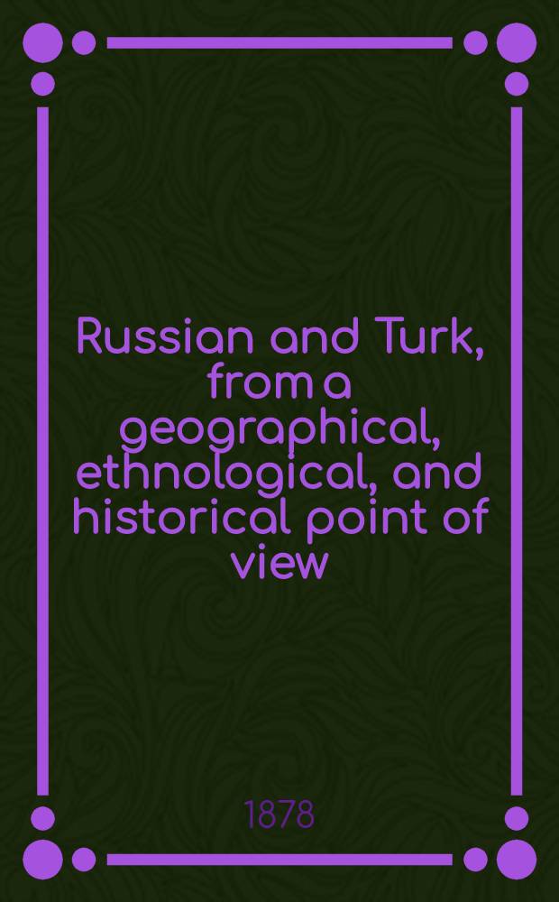 Russian and Turk, from a geographical, ethnological, and historical point of view