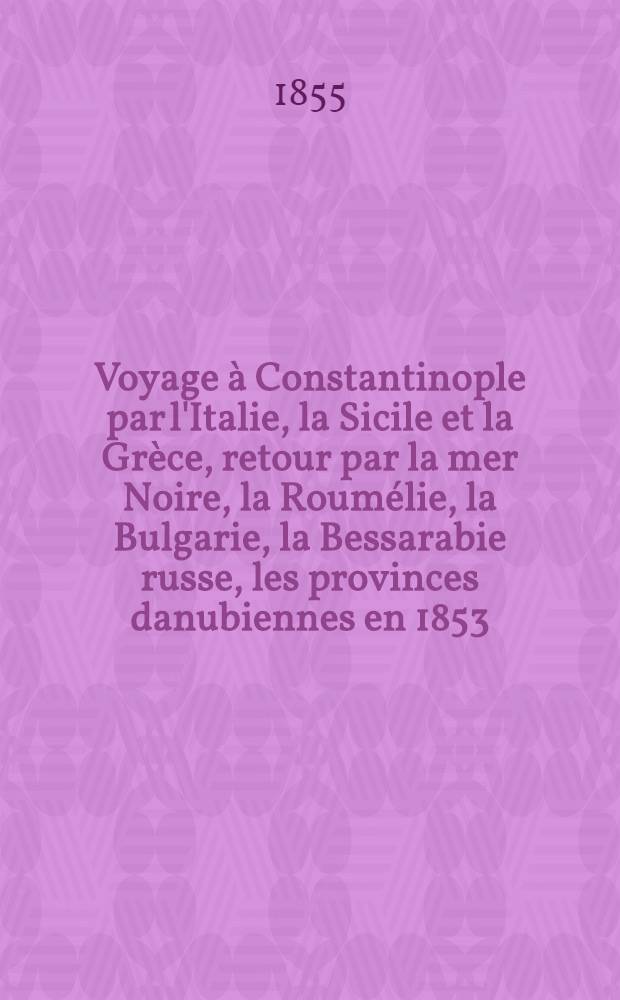 Voyage &agrave; Constantinople par l'Italie, la Sicile et la Gr&egrave;ce, retour par la mer Noire, la Roum&eacute;lie, la Bulgarie, la Bessarabie russe, les provinces danubiennes en 1853. Vol.1