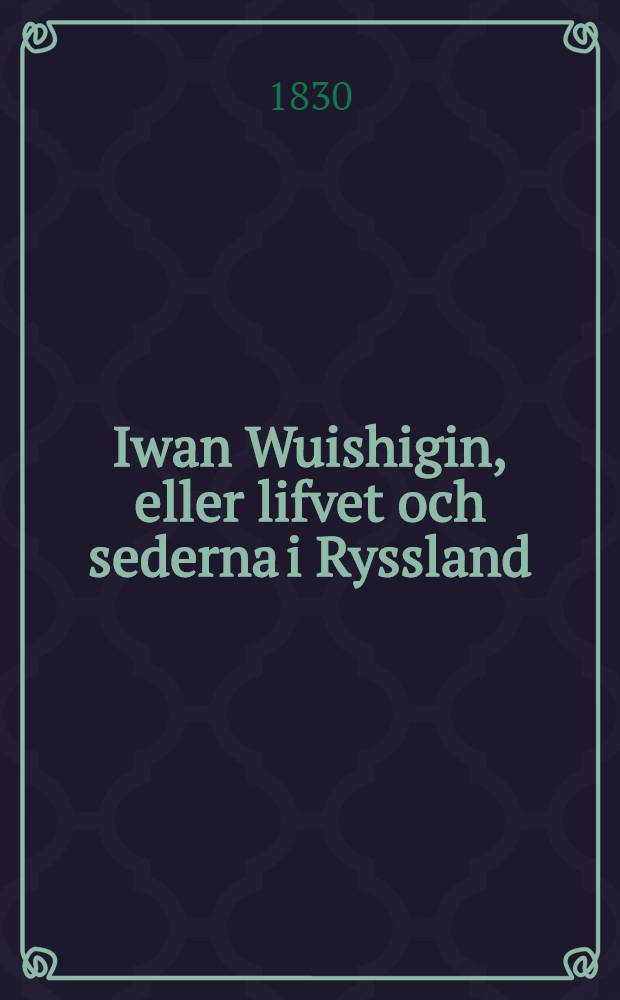 Iwan Wuishigin, eller lifvet och sederna i Ryssland : Öfversättning från Tyskan. Vol.1