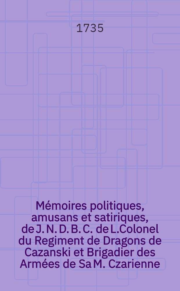 M&eacute;moires politiques, amusans et satiriques, de J. N. D. B. C. de L.Colonel du Regiment de Dragons de Cazanski et Brigadier des Arm&eacute;es de Sa M. Czarienne. Vol.2