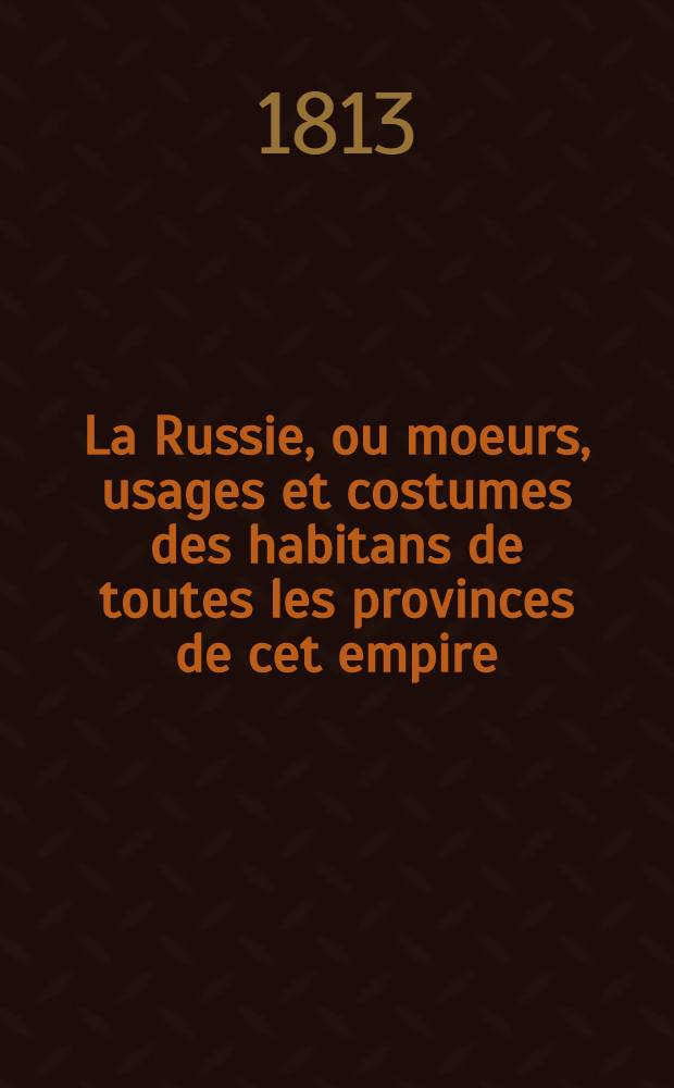 La Russie, ou moeurs, usages et costumes des habitans de toutes les provinces de cet empire : Extrait des ouvrages anglais et allemands les plus récens. Vol.4