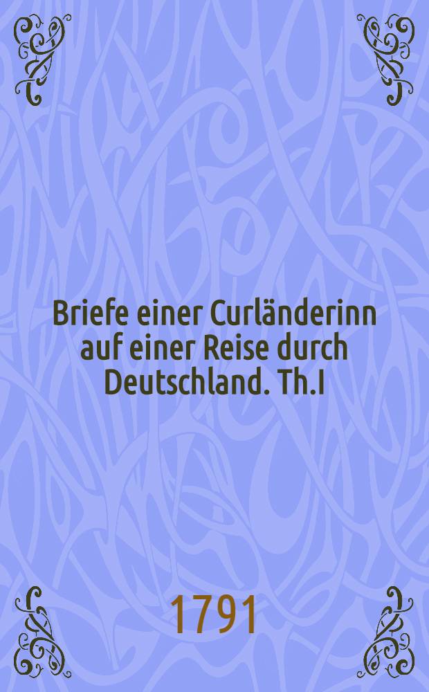 Briefe einer Curländerinn auf einer Reise durch Deutschland. Th.I