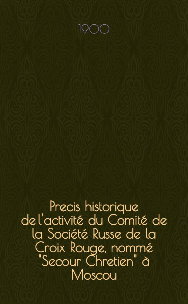 Precis historique de l'activité du Comité de la Société Russe de la Croix Rouge, nommé "Secour Chretien" à Moscou