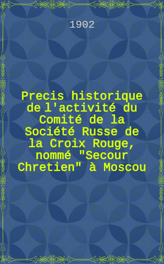 Precis historique de l'activité du Comité de la Société Russe de la Croix Rouge, nommé "Secour Chretien" à Moscou