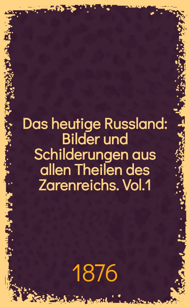 Das heutige Russland : Bilder und Schilderungen aus allen Theilen des Zarenreichs. Vol.1