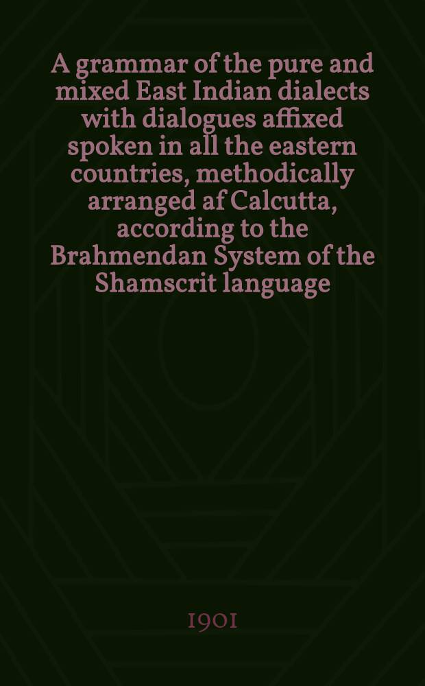 A grammar of the pure and mixed East Indian dialects with dialogues affixed spoken in all the eastern countries, methodically arranged af Calcutta, according to the Brahmendan System of the Shamscrit language